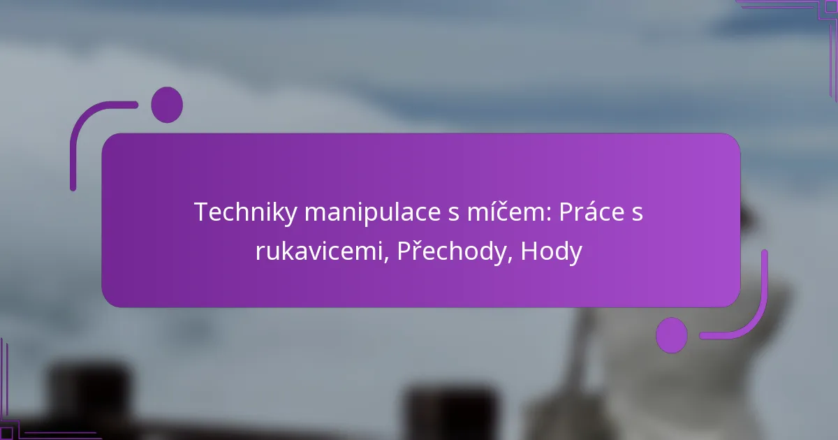 Techniky manipulace s míčem: Práce s rukavicemi, Přechody, Hody