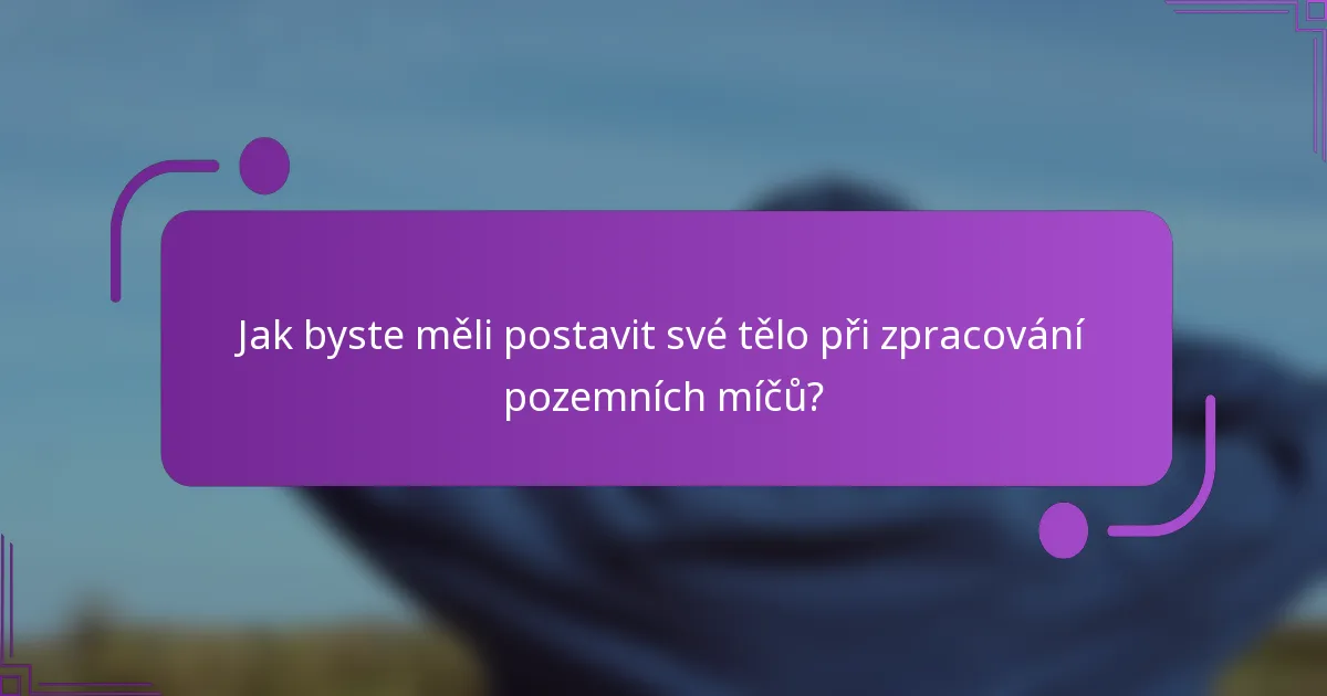 Jak byste měli postavit své tělo při zpracování pozemních míčů?