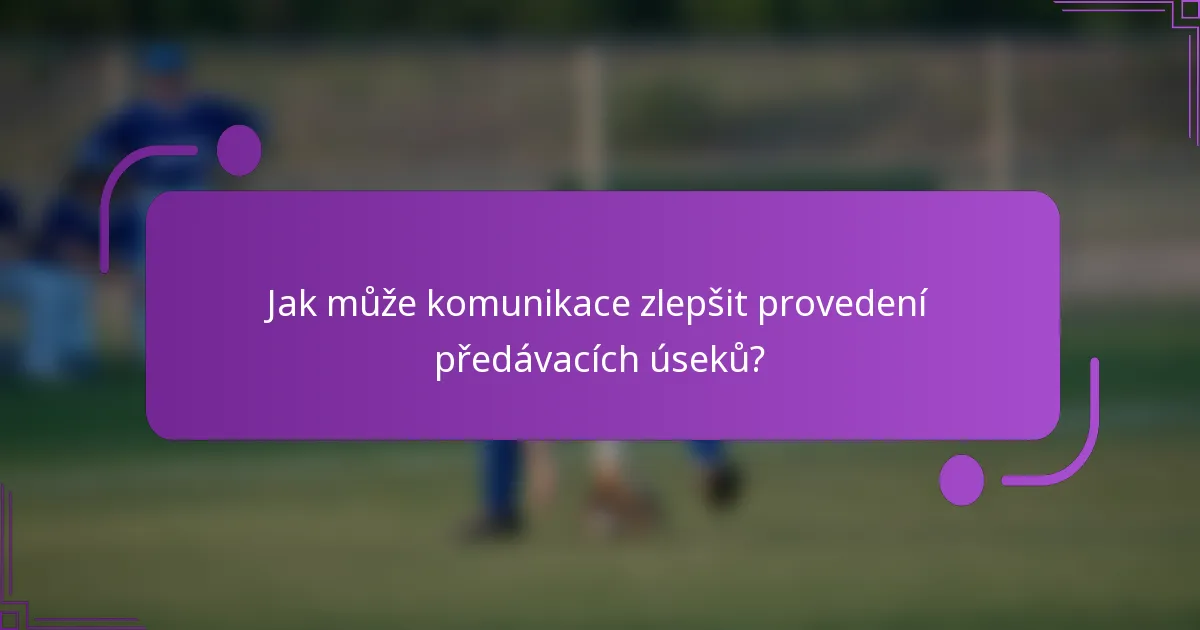 Jak může komunikace zlepšit provedení předávacích úseků?